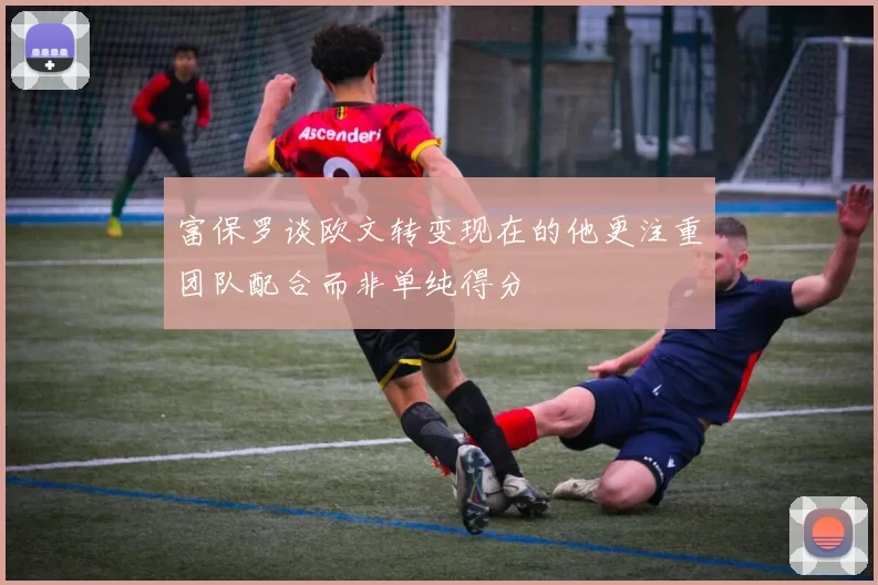 富保罗谈欧文转变现在的他更注重团队配合而非单纯得分