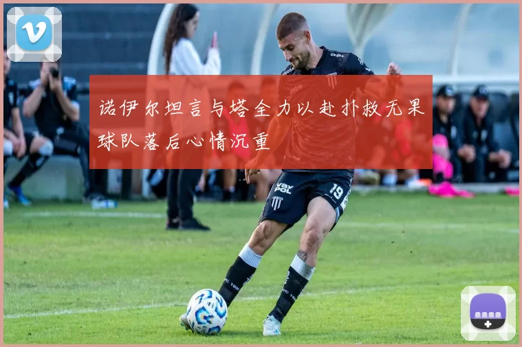 诺伊尔坦言与塔全力以赴扑救无果球队落后心情沉重