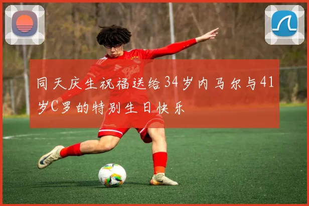 同天庆生祝福送给34岁内马尔与41岁C罗的特别生日快乐