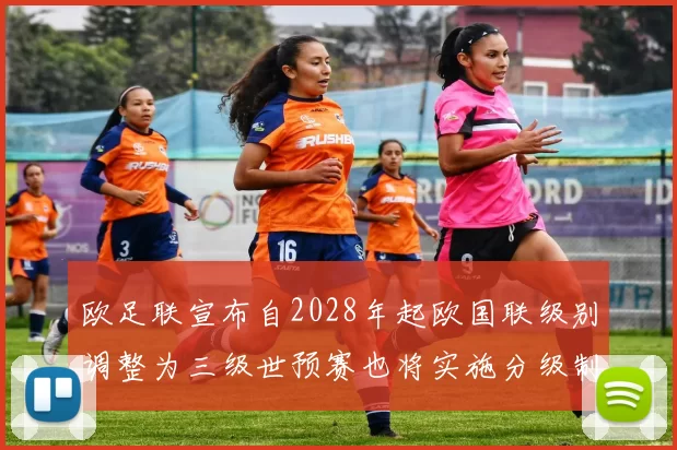 欧足联宣布自2028年起欧国联级别调整为三级世预赛也将实施分级制度