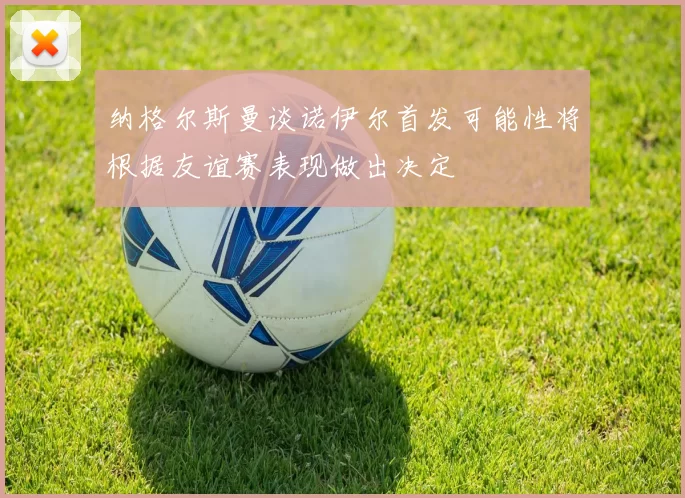 纳格尔斯曼谈诺伊尔首发可能性将根据友谊赛表现做出决定