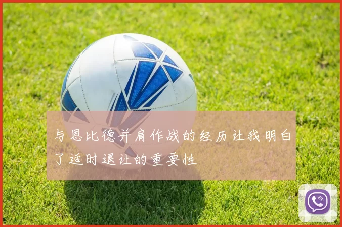 与恩比德并肩作战的经历让我明白了适时退让的重要性