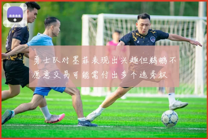 勇士队对墨菲表现出兴趣但鹈鹕不愿意交易可能需付出多个选秀权