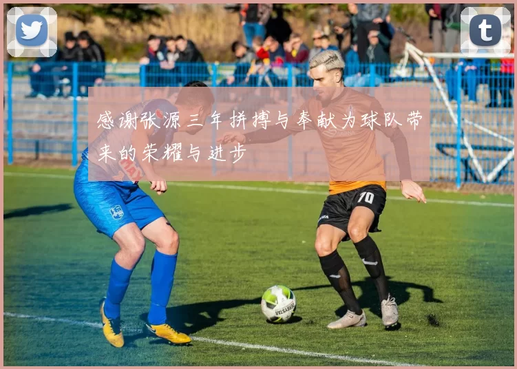 感谢张源三年拼搏与奉献为球队带来的荣耀与进步
