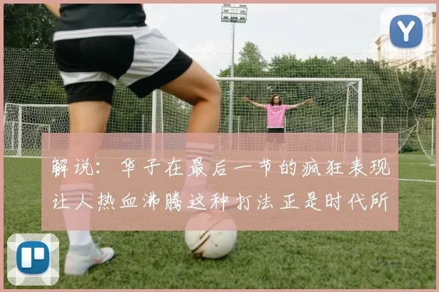 解说：华子在最后一节的疯狂表现让人热血沸腾这种打法正是时代所需
