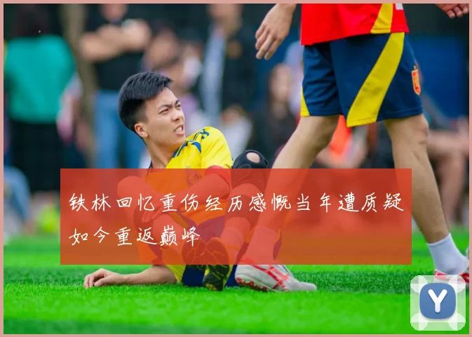 铁林回忆重伤经历感慨当年遭质疑如今重返巅峰