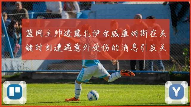 篮网主帅透露扎伊尔威廉姆斯在关键时刻遭遇意外受伤的消息引发关注